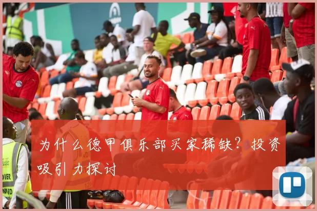 为什么德甲俱乐部买家稀缺？投资吸引力探讨