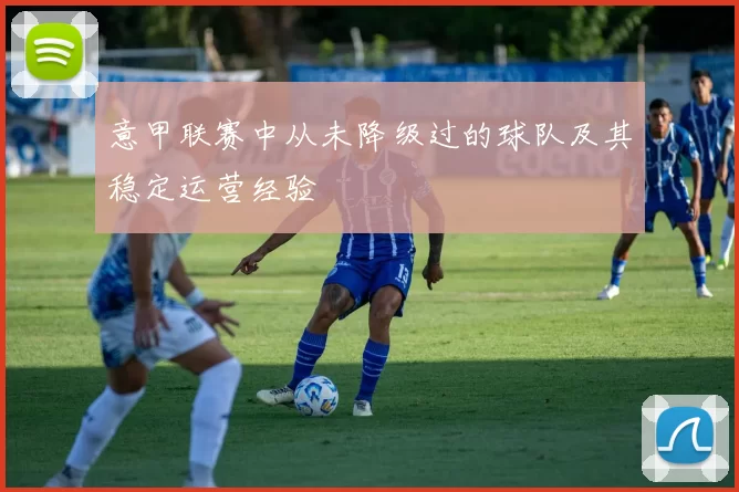 意甲联赛中从未降级过的球队及其稳定运营经验